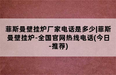 菲斯曼壁挂炉厂家电话是多少|菲斯曼壁挂炉-全国官网热线电话(今日-推荐)